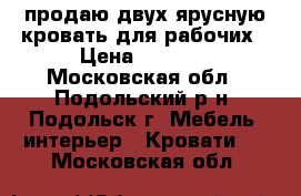 продаю двух ярусную кровать для рабочих › Цена ­ 1 300 - Московская обл., Подольский р-н, Подольск г. Мебель, интерьер » Кровати   . Московская обл.